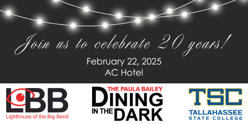 Join us to celebrate 20 years! February 22, 2025 AC Hotel The Paula Bailey Dining in the Dark LBB Lighthouse of the Big Bend TSC Tallahassee State College