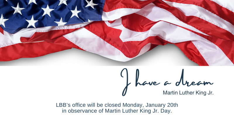 Graphic shows a United State flag draped across the top followed by the words I have a dream Martin Luther King Jr. LBB's office will be closed Monday, January 20th in observance of the Martin Luther King Jr. Day.