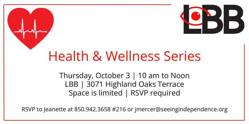 Health & Wellness Series Thursday, October 3 10 am to Noon LBB 3071 Highland Oaks Terrace Space is limited RSVP is required RSVP to Jeanette at 850-942-3658 Ext 216 or jmercer@seeingindependence.org